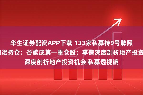 华生证券配资APP下载 133家私募持9号牌照“出海”掘金！但斌持仓：谷歌成第一重仓股；李蓓深度剖析地产投资机会|私募透视镜