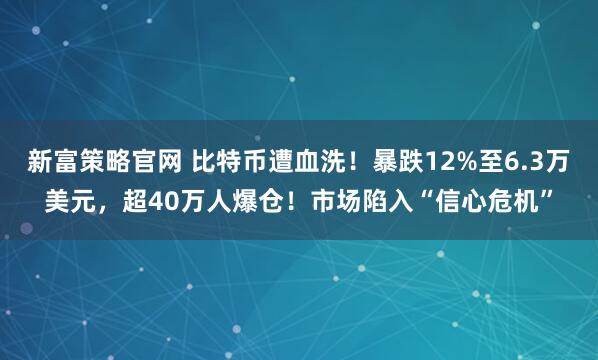 新富策略官网 比特币遭血洗！暴跌12%至6.3万美元，超40万人爆仓！市场陷入“信心危机”