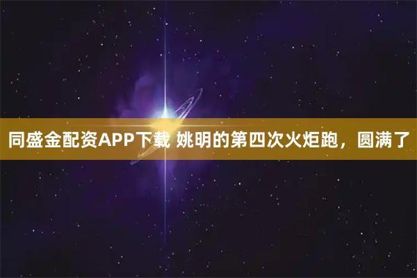 同盛金配资APP下载 姚明的第四次火炬跑，圆满了