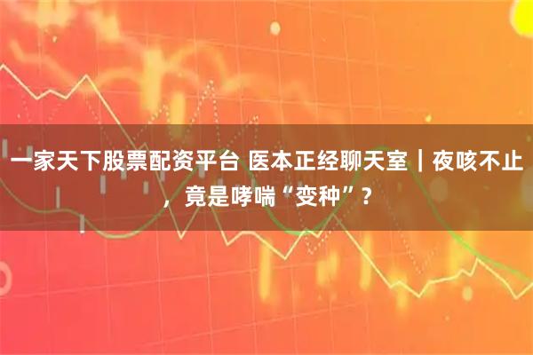 一家天下股票配资平台 医本正经聊天室｜夜咳不止，竟是哮喘“变种”？