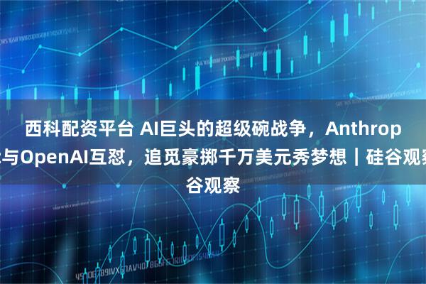 西科配资平台 AI巨头的超级碗战争，Anthropic与OpenAI互怼，追觅豪掷千万美元秀梦想｜硅谷观察