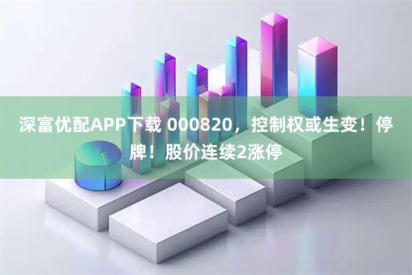 深富优配APP下载 000820，控制权或生变！停牌！股价连续2涨停