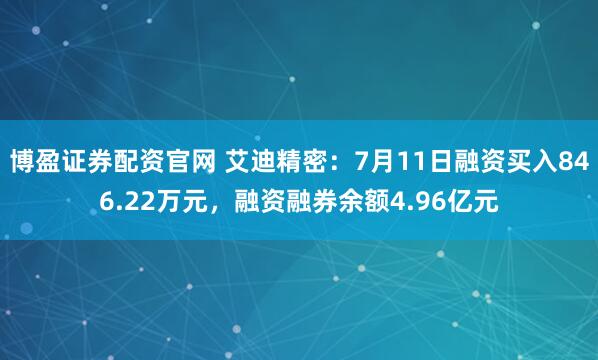 博盈证券配资官网 艾迪精密：7月11日融资买入846.22万元，融资融券余额4.96亿元
