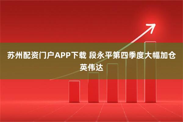 苏州配资门户APP下载 段永平第四季度大幅加仓英伟达