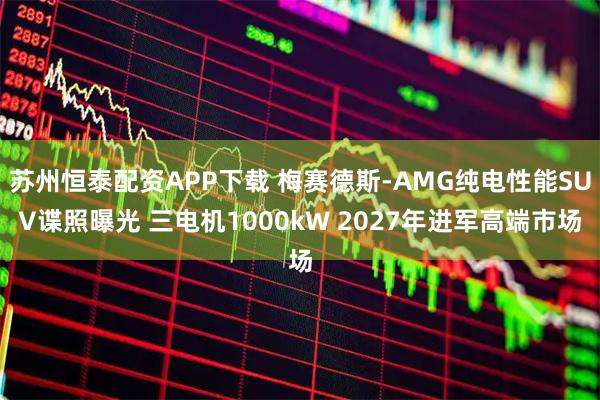 苏州恒泰配资APP下载 梅赛德斯-AMG纯电性能SUV谍照曝光 三电机1000kW 2027年进军高端市场