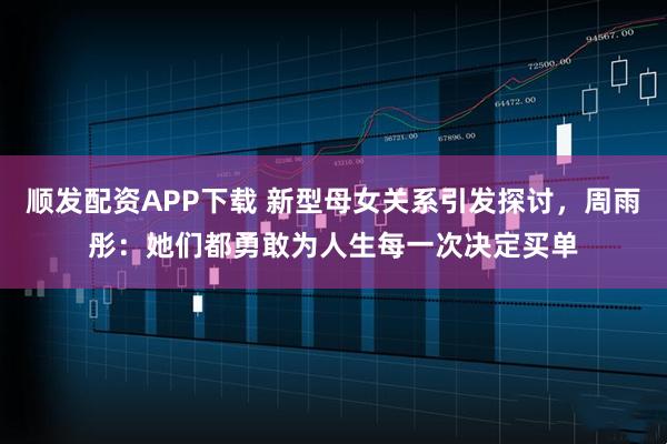 顺发配资APP下载 新型母女关系引发探讨,周雨彤:她们都勇敢为人生每一次决定买单