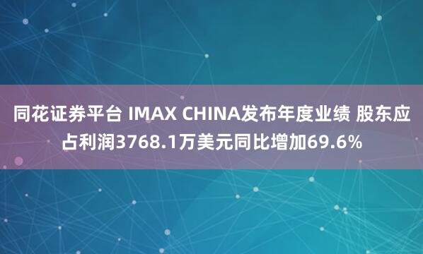 同花证券平台 IMAX CHINA发布年度业绩 股东应占利润3768.1万美元同比增加69.6%