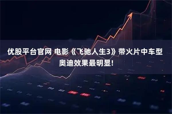 优股平台官网 电影《飞驰人生3》带火片中车型 奥迪效果最明显!