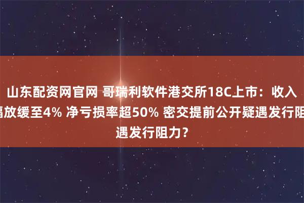 山东配资网官网 哥瑞利软件港交所18C上市：收入增幅放缓至4% 净亏损率超50% 密交提前公开疑遇发行阻力？