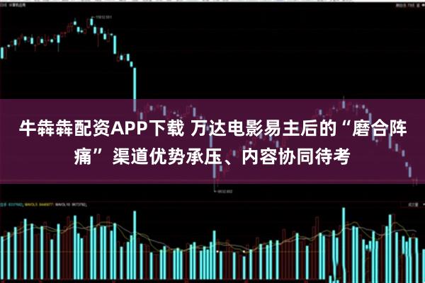 牛犇犇配资APP下载 万达电影易主后的“磨合阵痛” 渠道优势承压、内容协同待考