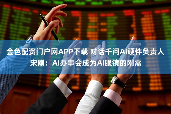 金色配资门户网APP下载 对话千问AI硬件负责人宋刚：AI办事会成为AI眼镜的刚需