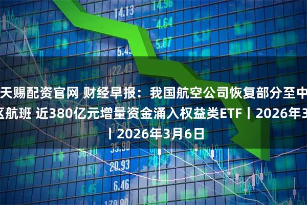 天赐配资官网 财经早报：我国航空公司恢复部分至中东地区航班 近380亿元增量资金涌入权益类ETF丨2026年3月6日