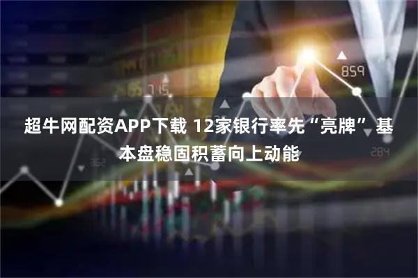 超牛网配资APP下载 12家银行率先“亮牌” 基本盘稳固积蓄向上动能