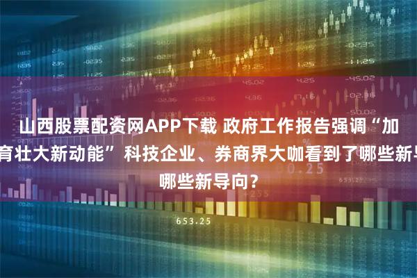 山西股票配资网APP下载 政府工作报告强调“加紧培育壮大新动能” 科技企业、券商界大咖看到了哪些新导向？