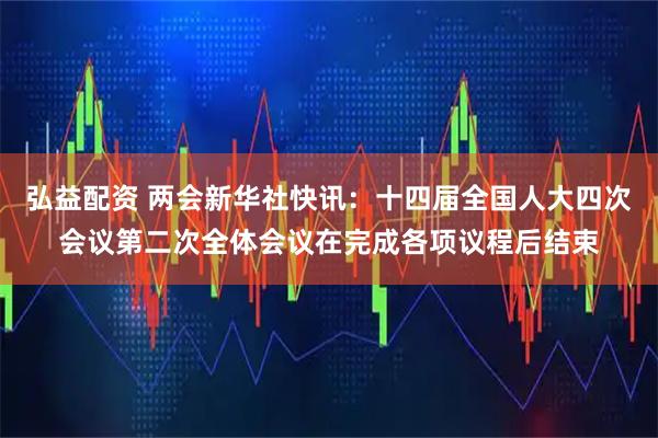 弘益配资 两会新华社快讯：十四届全国人大四次会议第二次全体会议在完成各项议程后结束