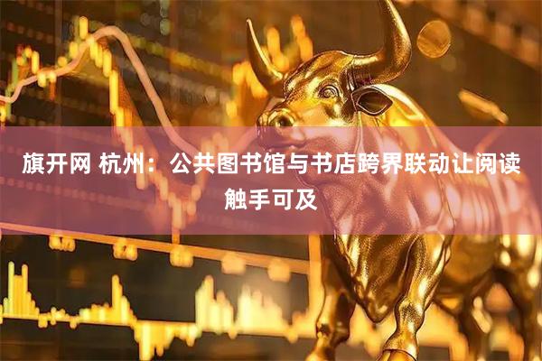 旗开网 杭州：公共图书馆与书店跨界联动让阅读触手可及